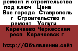 ремонт и строительства под ключ › Цена ­ 1 000 - Все города, Ставрополь г. Строительство и ремонт » Услуги   . Карачаево-Черкесская респ.,Карачаевск г.